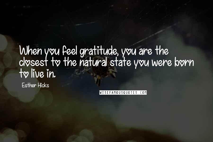 Esther Hicks Quotes: When you feel gratitude, you are the closest to the natural state you were born to live in.