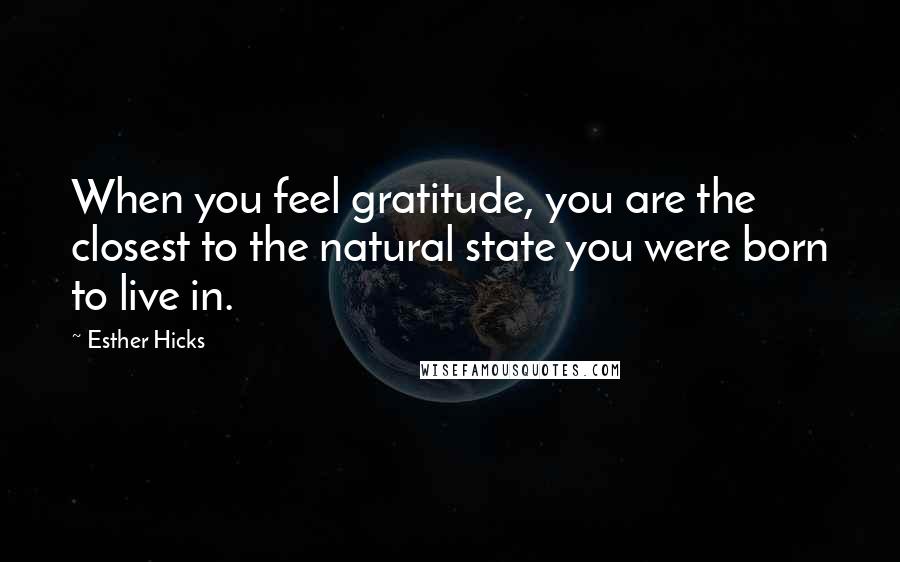 Esther Hicks Quotes: When you feel gratitude, you are the closest to the natural state you were born to live in.