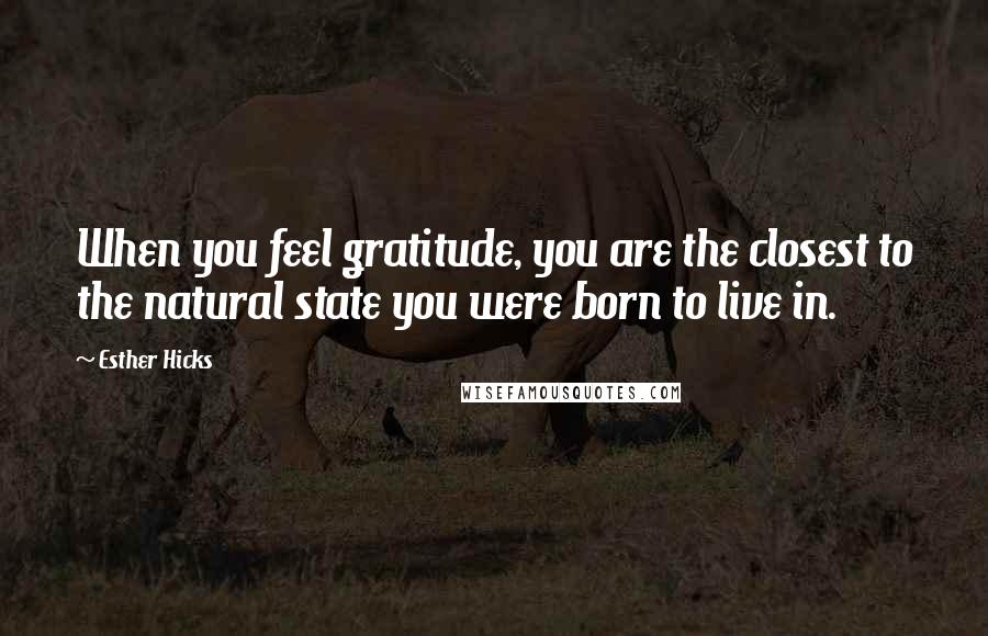 Esther Hicks Quotes: When you feel gratitude, you are the closest to the natural state you were born to live in.