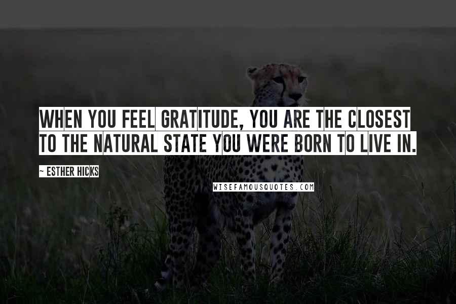 Esther Hicks Quotes: When you feel gratitude, you are the closest to the natural state you were born to live in.