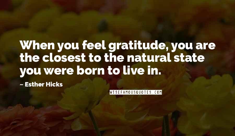 Esther Hicks Quotes: When you feel gratitude, you are the closest to the natural state you were born to live in.