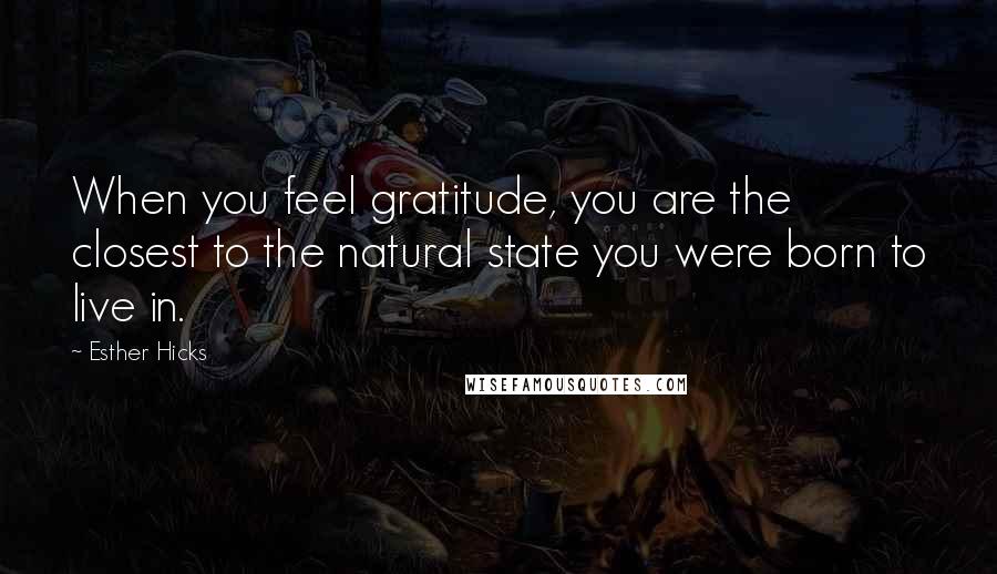 Esther Hicks Quotes: When you feel gratitude, you are the closest to the natural state you were born to live in.