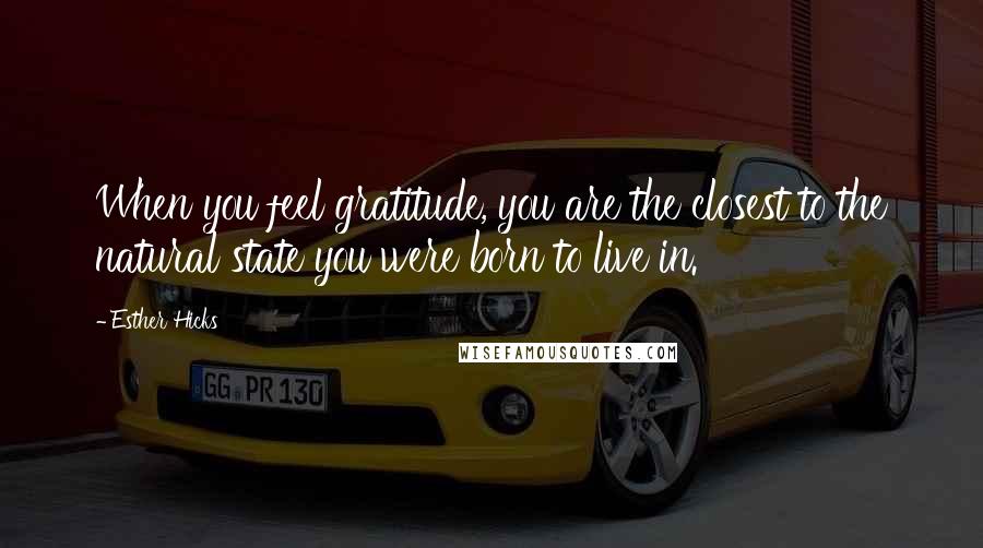 Esther Hicks Quotes: When you feel gratitude, you are the closest to the natural state you were born to live in.