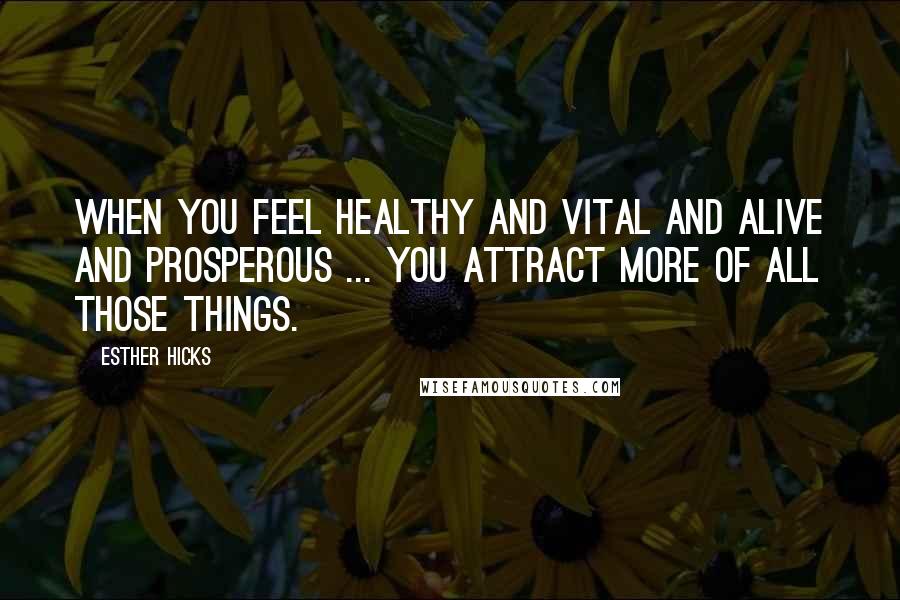 Esther Hicks Quotes: When you FEEL healthy and vital and alive and prosperous ... you attract more of all those things.