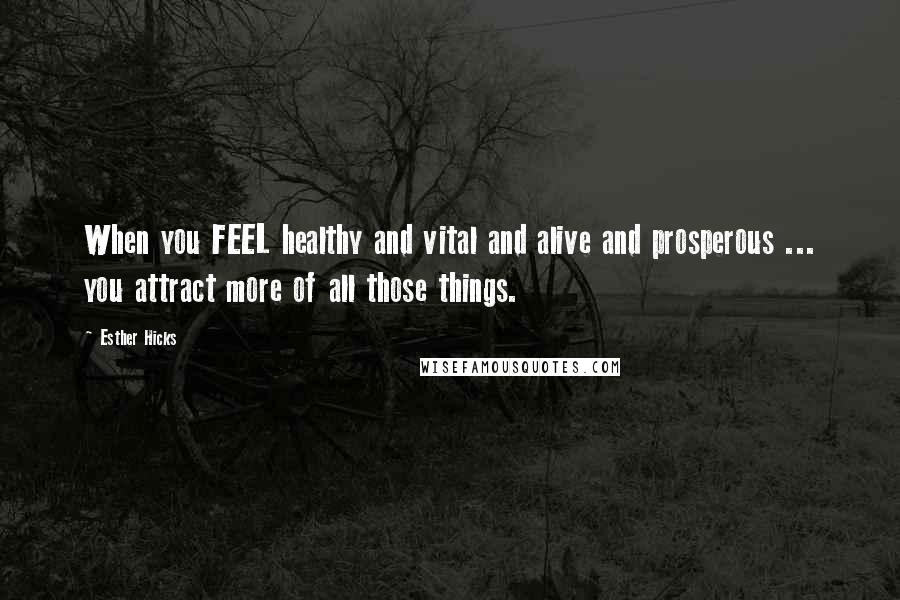 Esther Hicks Quotes: When you FEEL healthy and vital and alive and prosperous ... you attract more of all those things.