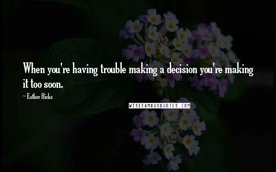 Esther Hicks Quotes: When you're having trouble making a decision you're making it too soon.