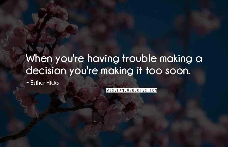 Esther Hicks Quotes: When you're having trouble making a decision you're making it too soon.