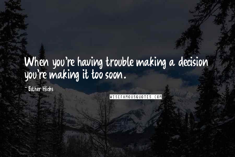 Esther Hicks Quotes: When you're having trouble making a decision you're making it too soon.