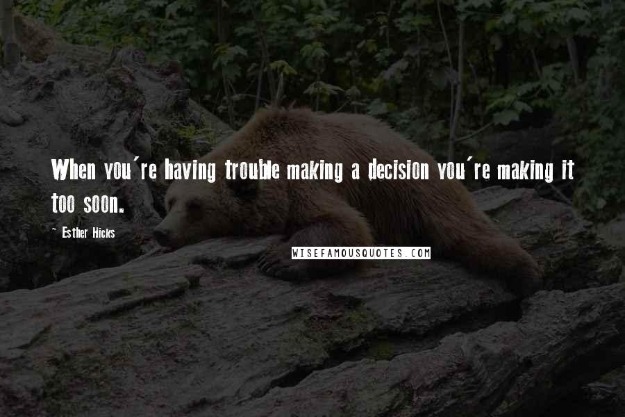 Esther Hicks Quotes: When you're having trouble making a decision you're making it too soon.