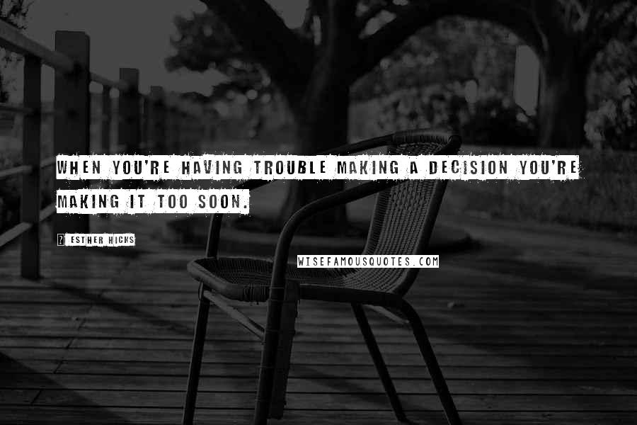 Esther Hicks Quotes: When you're having trouble making a decision you're making it too soon.