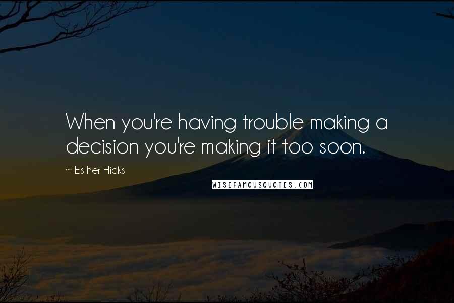 Esther Hicks Quotes: When you're having trouble making a decision you're making it too soon.