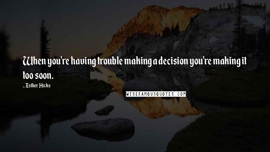 Esther Hicks Quotes: When you're having trouble making a decision you're making it too soon.