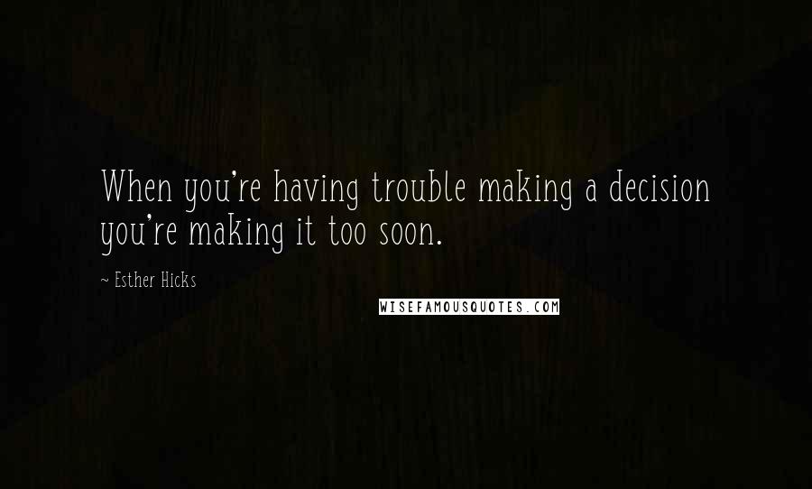 Esther Hicks Quotes: When you're having trouble making a decision you're making it too soon.