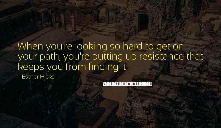 Esther Hicks Quotes: When you're looking so hard to get on your path, you're putting up resistance that keeps you from finding it.