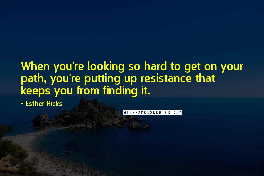 Esther Hicks Quotes: When you're looking so hard to get on your path, you're putting up resistance that keeps you from finding it.