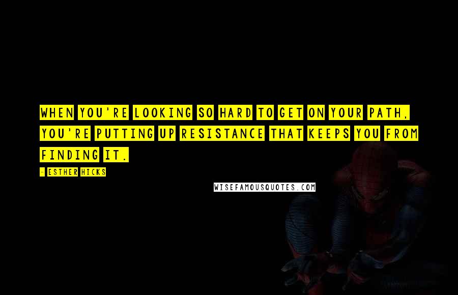 Esther Hicks Quotes: When you're looking so hard to get on your path, you're putting up resistance that keeps you from finding it.