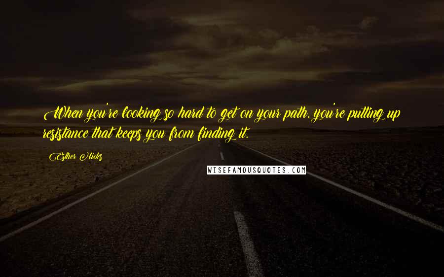 Esther Hicks Quotes: When you're looking so hard to get on your path, you're putting up resistance that keeps you from finding it.