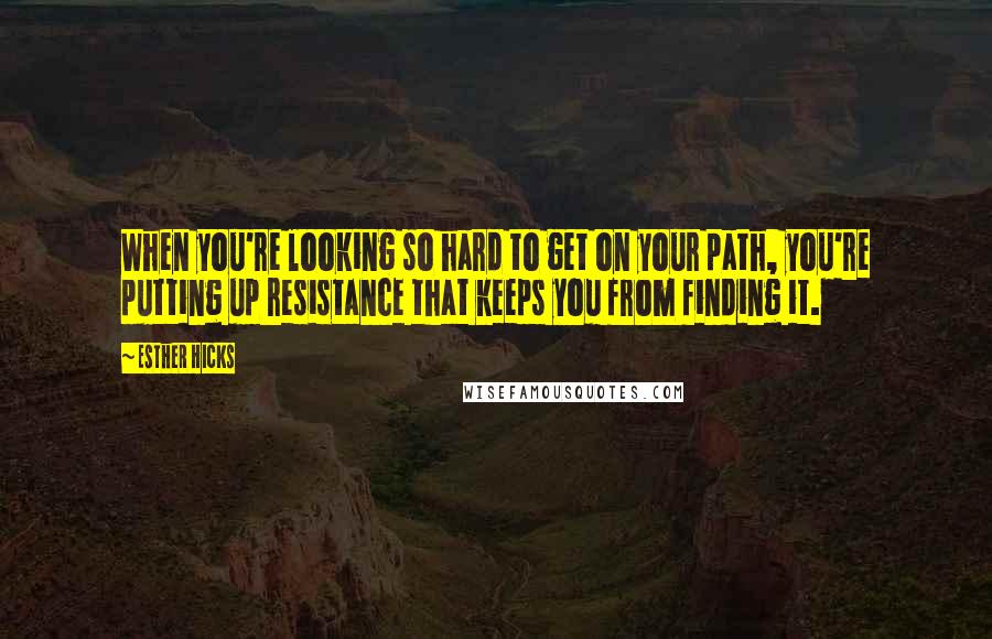 Esther Hicks Quotes: When you're looking so hard to get on your path, you're putting up resistance that keeps you from finding it.