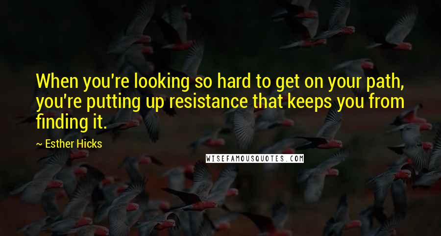 Esther Hicks Quotes: When you're looking so hard to get on your path, you're putting up resistance that keeps you from finding it.