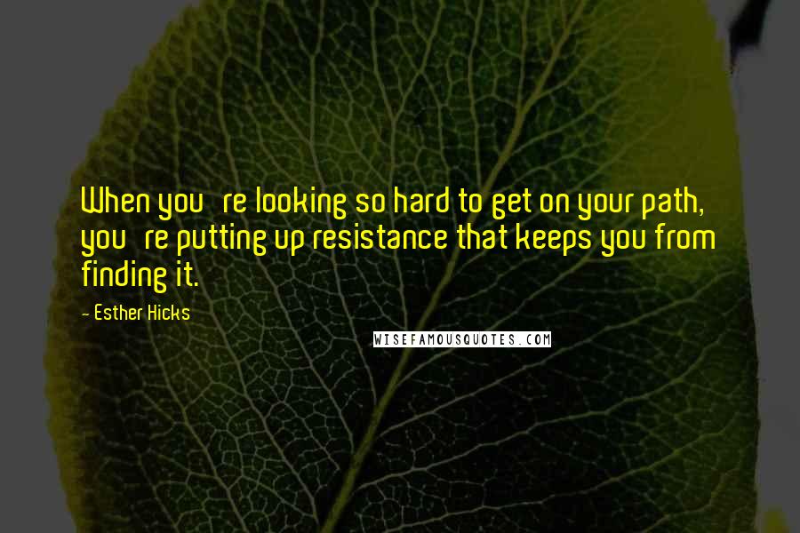 Esther Hicks Quotes: When you're looking so hard to get on your path, you're putting up resistance that keeps you from finding it.