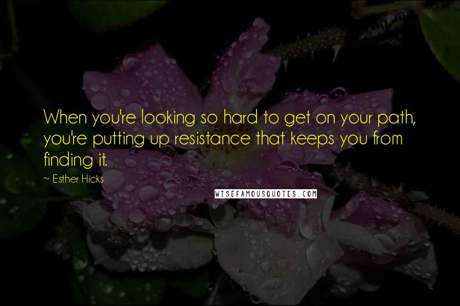 Esther Hicks Quotes: When you're looking so hard to get on your path, you're putting up resistance that keeps you from finding it.