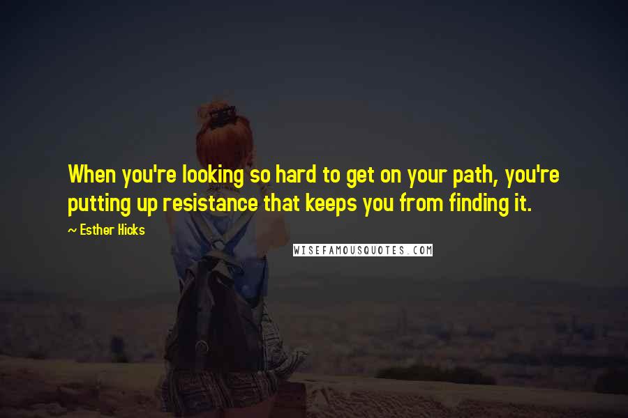 Esther Hicks Quotes: When you're looking so hard to get on your path, you're putting up resistance that keeps you from finding it.