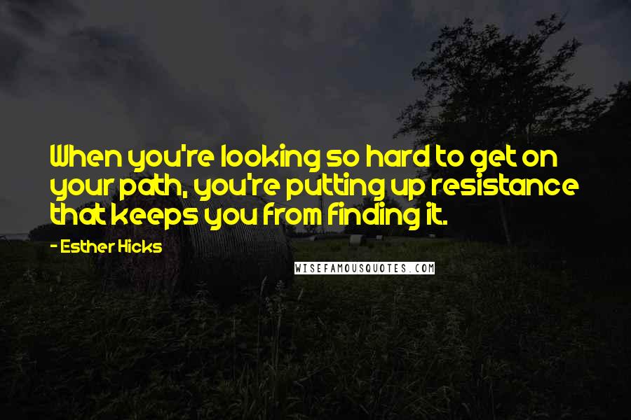 Esther Hicks Quotes: When you're looking so hard to get on your path, you're putting up resistance that keeps you from finding it.