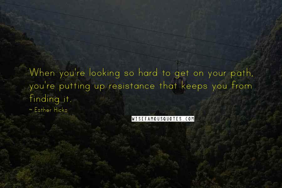 Esther Hicks Quotes: When you're looking so hard to get on your path, you're putting up resistance that keeps you from finding it.