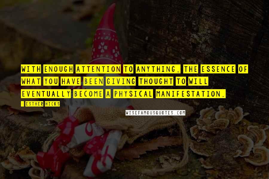 Esther Hicks Quotes: With enough attention to anything, the essence of what you have been giving thought to will eventually become a physical manifestation.