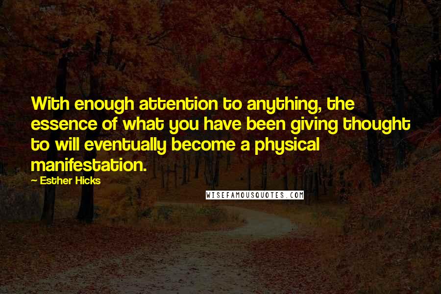 Esther Hicks Quotes: With enough attention to anything, the essence of what you have been giving thought to will eventually become a physical manifestation.