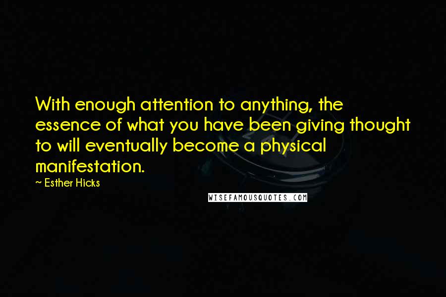 Esther Hicks Quotes: With enough attention to anything, the essence of what you have been giving thought to will eventually become a physical manifestation.