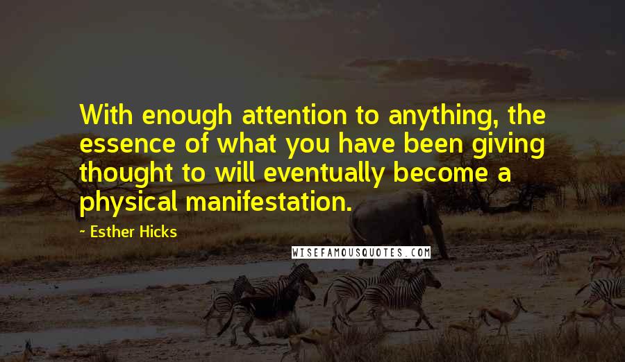 Esther Hicks Quotes: With enough attention to anything, the essence of what you have been giving thought to will eventually become a physical manifestation.