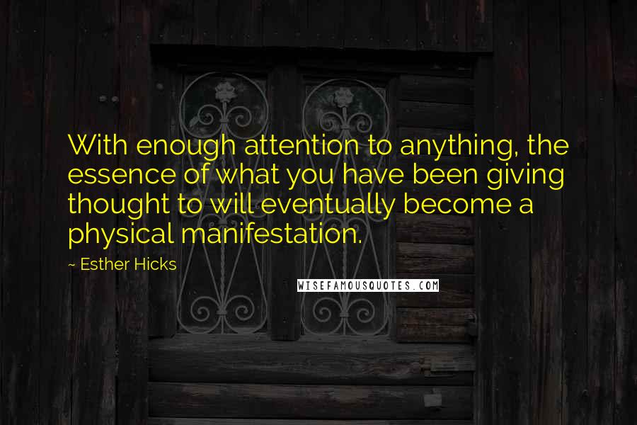 Esther Hicks Quotes: With enough attention to anything, the essence of what you have been giving thought to will eventually become a physical manifestation.