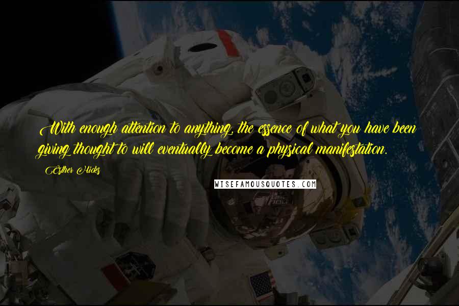 Esther Hicks Quotes: With enough attention to anything, the essence of what you have been giving thought to will eventually become a physical manifestation.