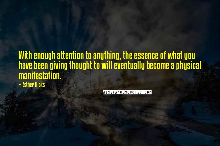 Esther Hicks Quotes: With enough attention to anything, the essence of what you have been giving thought to will eventually become a physical manifestation.