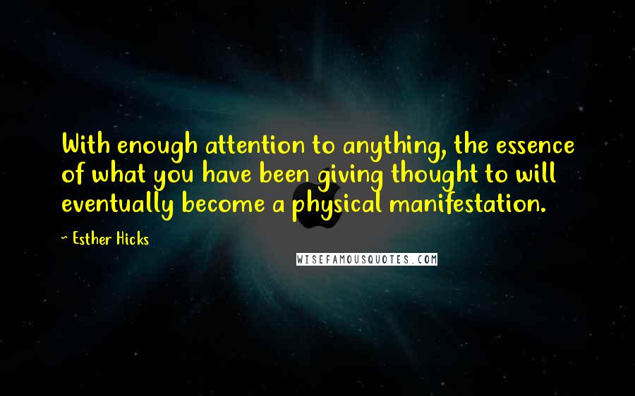 Esther Hicks Quotes: With enough attention to anything, the essence of what you have been giving thought to will eventually become a physical manifestation.