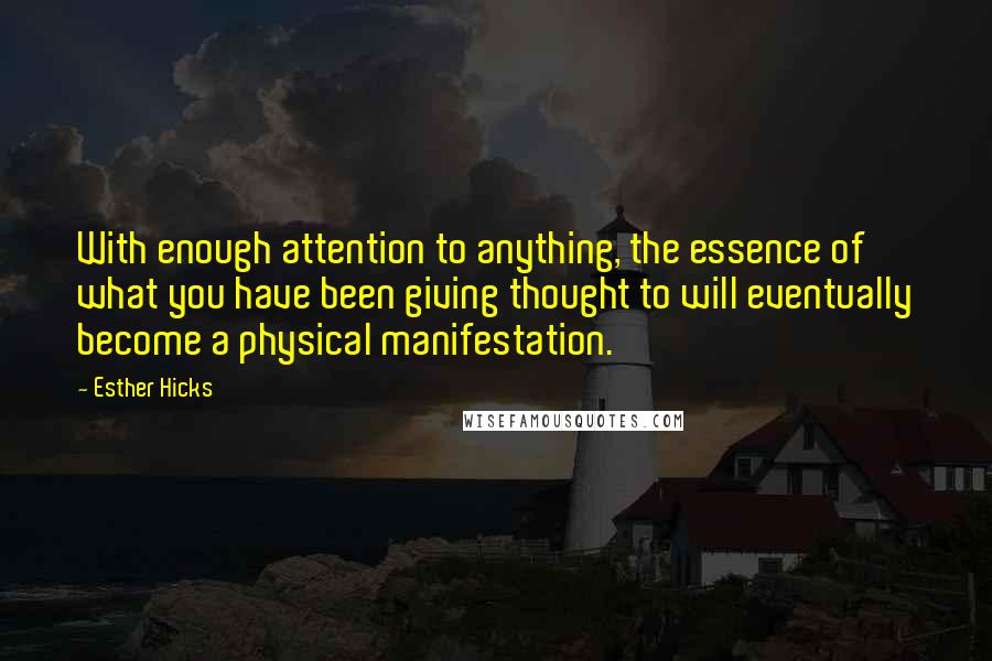 Esther Hicks Quotes: With enough attention to anything, the essence of what you have been giving thought to will eventually become a physical manifestation.