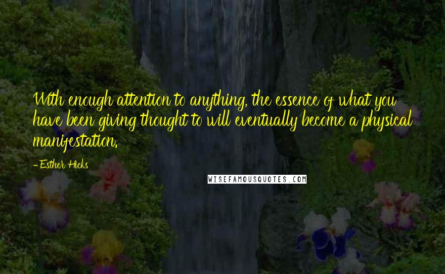 Esther Hicks Quotes: With enough attention to anything, the essence of what you have been giving thought to will eventually become a physical manifestation.