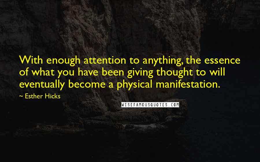 Esther Hicks Quotes: With enough attention to anything, the essence of what you have been giving thought to will eventually become a physical manifestation.