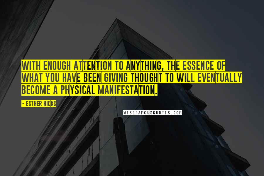 Esther Hicks Quotes: With enough attention to anything, the essence of what you have been giving thought to will eventually become a physical manifestation.