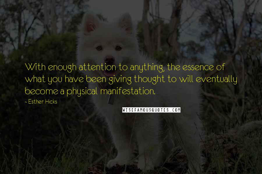 Esther Hicks Quotes: With enough attention to anything, the essence of what you have been giving thought to will eventually become a physical manifestation.