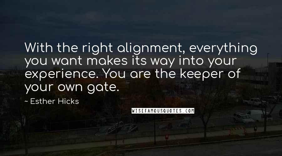 Esther Hicks Quotes: With the right alignment, everything you want makes its way into your experience. You are the keeper of your own gate.