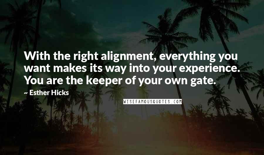 Esther Hicks Quotes: With the right alignment, everything you want makes its way into your experience. You are the keeper of your own gate.