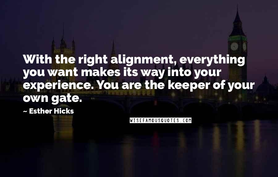 Esther Hicks Quotes: With the right alignment, everything you want makes its way into your experience. You are the keeper of your own gate.