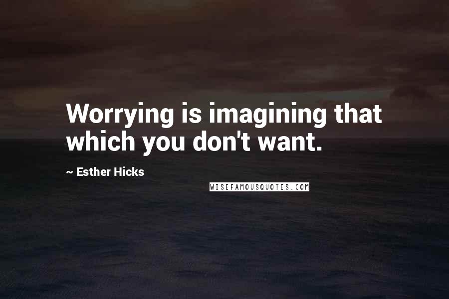 Esther Hicks Quotes: Worrying is imagining that which you don't want.