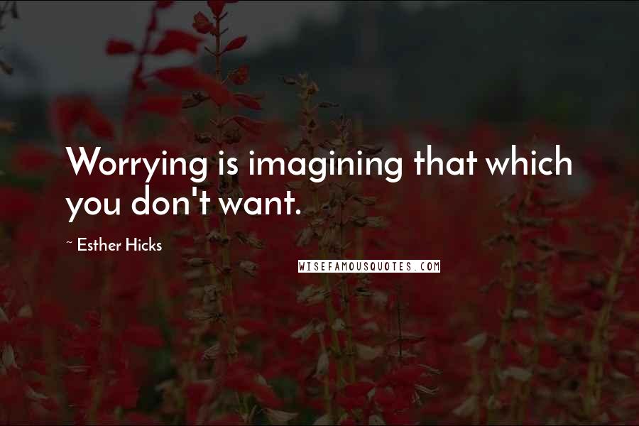 Esther Hicks Quotes: Worrying is imagining that which you don't want.