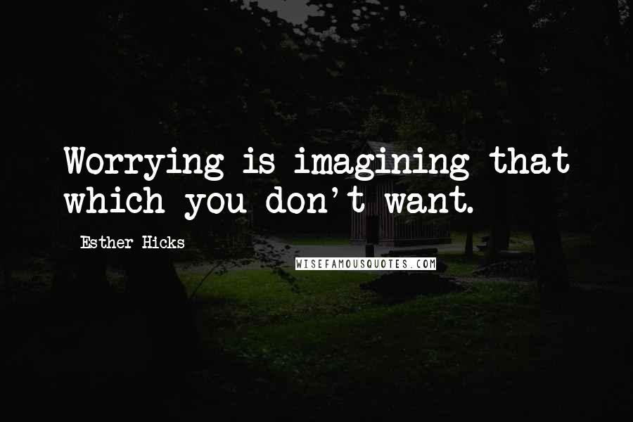 Esther Hicks Quotes: Worrying is imagining that which you don't want.