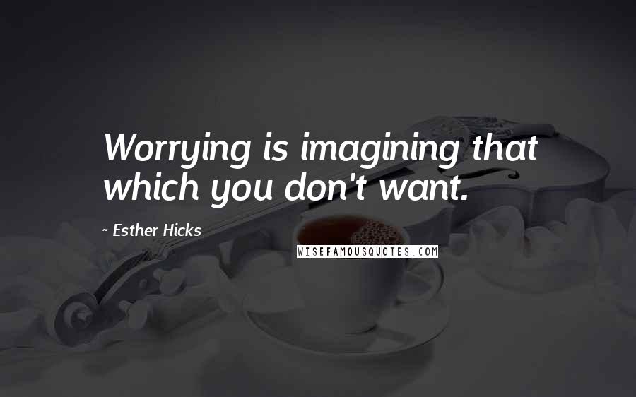 Esther Hicks Quotes: Worrying is imagining that which you don't want.