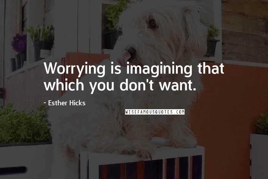 Esther Hicks Quotes: Worrying is imagining that which you don't want.