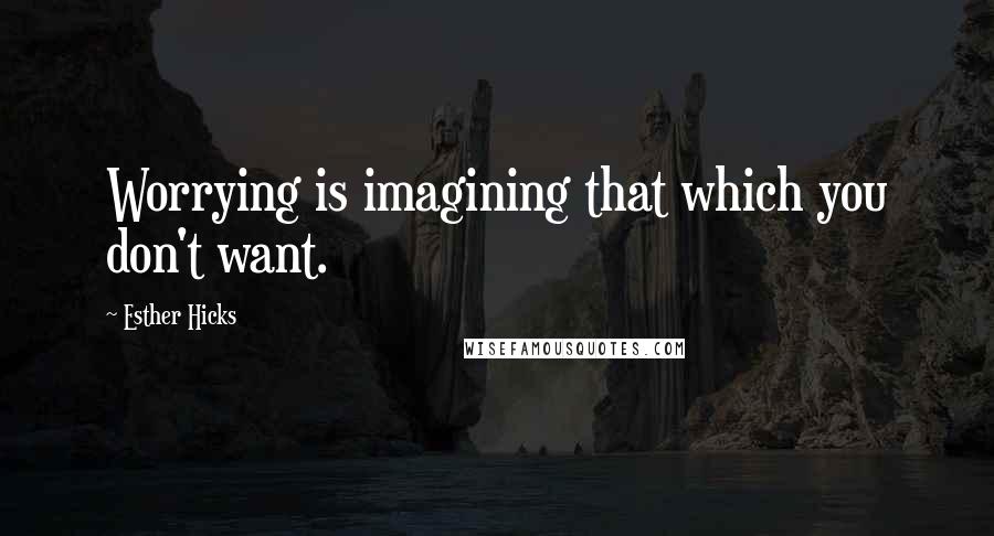 Esther Hicks Quotes: Worrying is imagining that which you don't want.